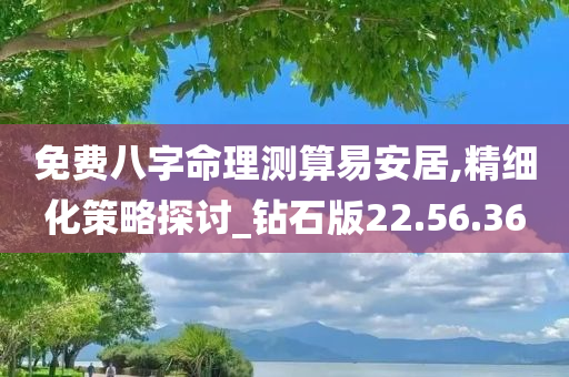 免费八字命理测算易安居,精细化策略探讨_钻石版22.56.36