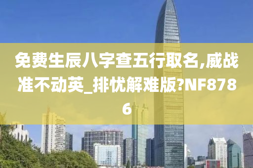 免费生辰八字查五行取名,威战准不动英_排忧解难版?NF8786