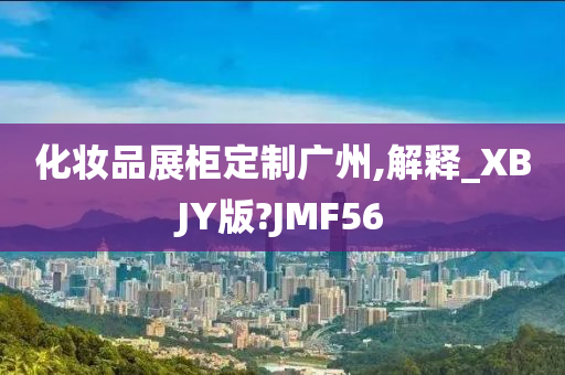 化妆品展柜定制广州,解释_XBJY版?JMF56