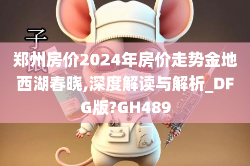 郑州房价2024年房价走势金地西湖春晓,深度解读与解析_DFG版?GH489