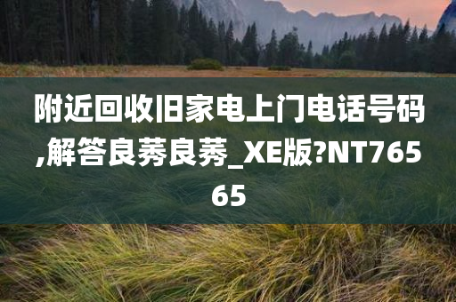 附近回收旧家电上门电话号码,解答良莠良莠_XE版?NT76565