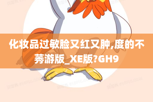 化妆品过敏脸又红又肿,度的不莠游版_XE版?GH9