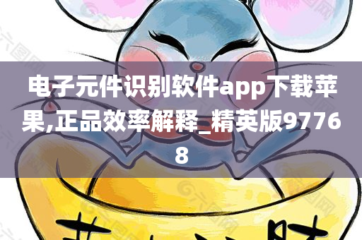 电子元件识别软件app下载苹果,正品效率解释_精英版97768