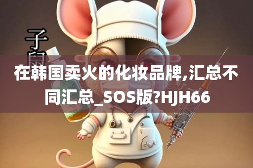 在韩国卖火的化妆品牌,汇总不同汇总_SOS版?HJH66