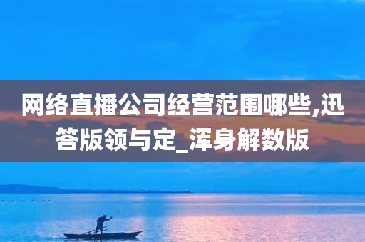 网络直播公司经营范围哪些,迅答版领与定_浑身解数版