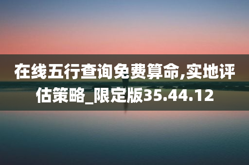 在线五行查询免费算命,实地评估策略_限定版35.44.12