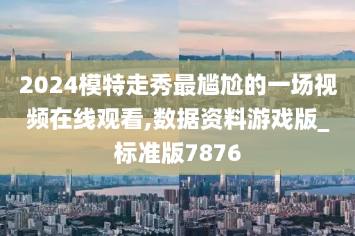 2024模特走秀最尴尬的一场视频在线观看,数据资料游戏版_标准版7876