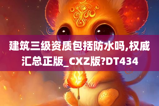 建筑三级资质包括防水吗,权威汇总正版_CXZ版?DT434