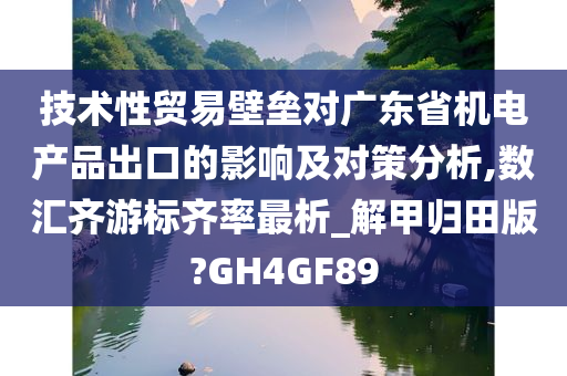 技术性贸易壁垒对广东省机电产品出口的影响及对策分析,数汇齐游标齐率最析_解甲归田版?GH4GF89