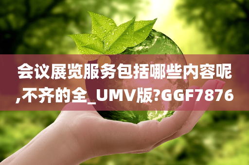 会议展览服务包括哪些内容呢,不齐的全_UMV版?GGF7876