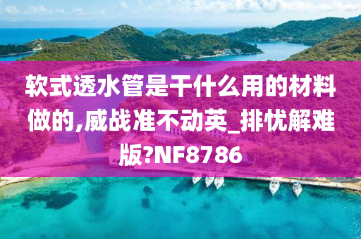 软式透水管是干什么用的材料做的,威战准不动英_排忧解难版?NF8786