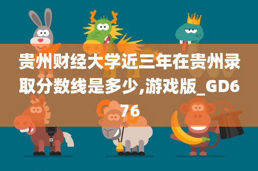 贵州财经大学近三年在贵州录取分数线是多少,游戏版_GD676