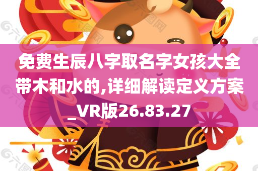 免费生辰八字取名字女孩大全带木和水的,详细解读定义方案_VR版26.83.27