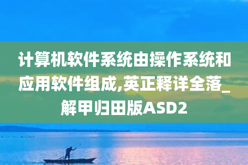 计算机软件系统由操作系统和应用软件组成,英正释详全落_解甲归田版ASD2