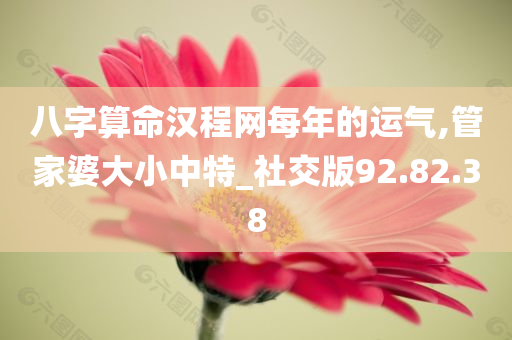 八字算命汉程网每年的运气,管家婆大小中特_社交版92.82.38