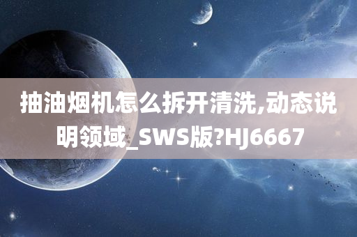 抽油烟机怎么拆开清洗,动态说明领域_SWS版?HJ6667