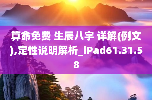 算命免费 生辰八字 详解(例文),定性说明解析_iPad61.31.58