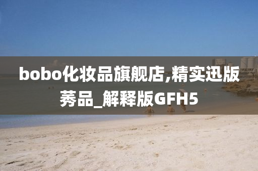 bobo化妆品旗舰店,精实迅版莠品_解释版GFH5