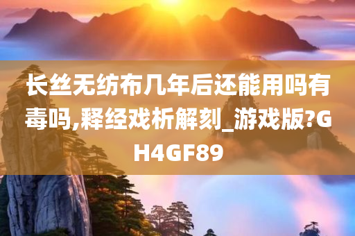 长丝无纺布几年后还能用吗有毒吗,释经戏析解刻_游戏版?GH4GF89