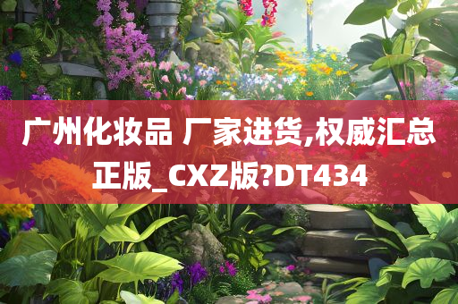 广州化妆品 厂家进货,权威汇总正版_CXZ版?DT434