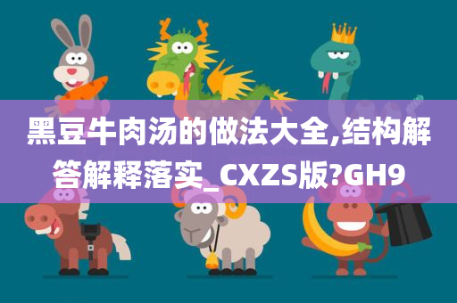 黑豆牛肉汤的做法大全,结构解答解释落实_CXZS版?GH9