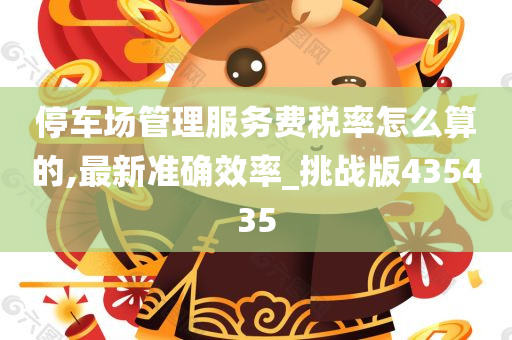 停车场管理服务费税率怎么算的,最新准确效率_挑战版435435