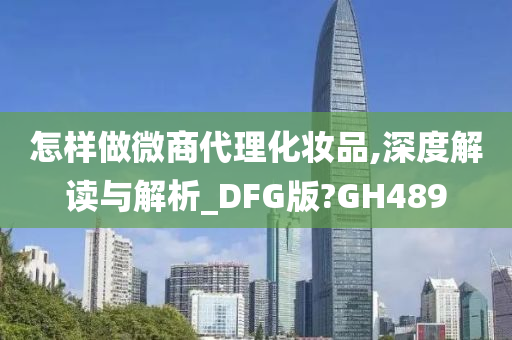 怎样做微商代理化妆品,深度解读与解析_DFG版?GH489