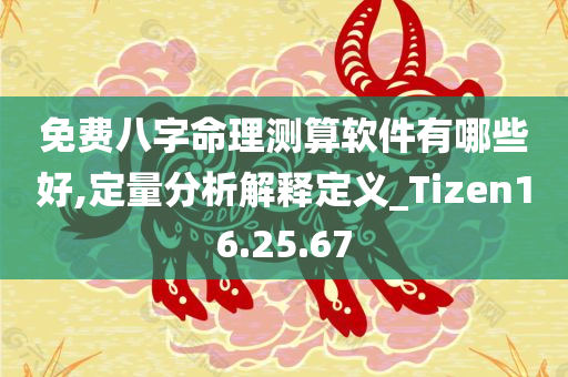 免费八字命理测算软件有哪些好,定量分析解释定义_Tizen16.25.67