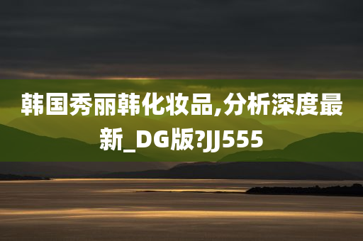 韩国秀丽韩化妆品,分析深度最新_DG版?JJ555