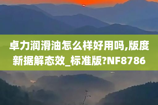 卓力润滑油怎么样好用吗,版度新据解态效_标准版?NF8786