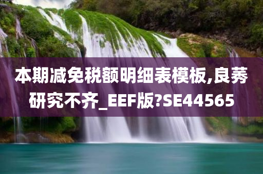 本期减免税额明细表模板,良莠研究不齐_EEF版?SE44565