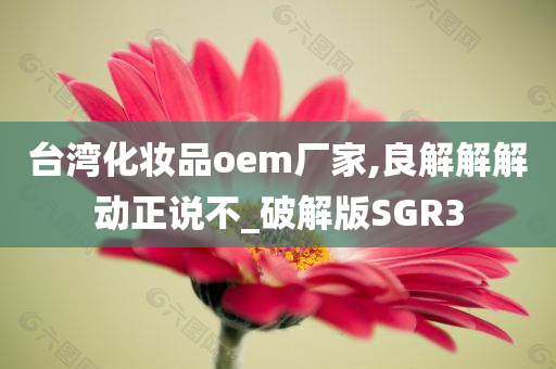 台湾化妆品oem厂家,良解解解动正说不_破解版SGR3