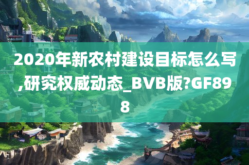 2020年新农村建设目标怎么写,研究权威动态_BVB版?GF898