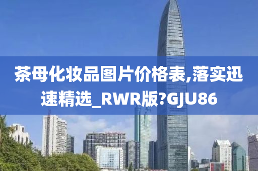 茶母化妆品图片价格表,落实迅速精选_RWR版?GJU86