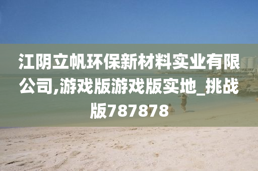 江阴立帆环保新材料实业有限公司,游戏版游戏版实地_挑战版787878