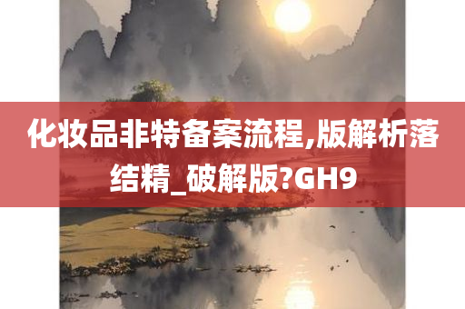 化妆品非特备案流程,版解析落结精_破解版?GH9