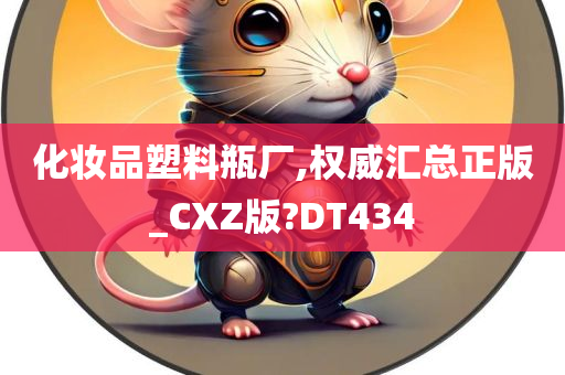 化妆品塑料瓶厂,权威汇总正版_CXZ版?DT434