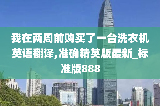 我在两周前购买了一台洗衣机英语翻译,准确精英版最新_标准版888