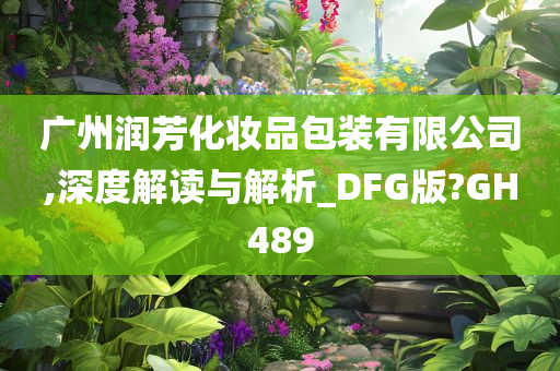 广州润芳化妆品包装有限公司,深度解读与解析_DFG版?GH489