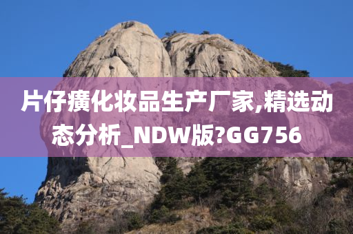 片仔癀化妆品生产厂家,精选动态分析_NDW版?GG756