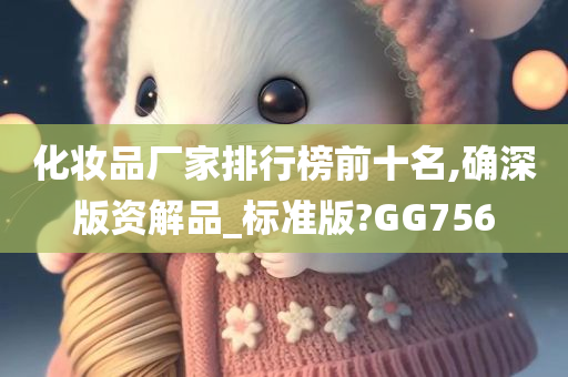 化妆品厂家排行榜前十名,确深版资解品_标准版?GG756