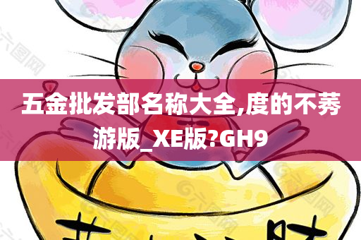 五金批发部名称大全,度的不莠游版_XE版?GH9