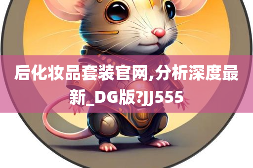 后化妆品套装官网,分析深度最新_DG版?JJ555