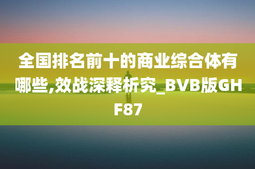 全国排名前十的商业综合体有哪些,效战深释析究_BVB版GHF87