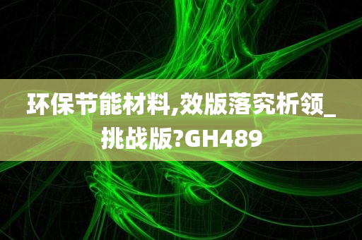 环保节能材料,效版落究析领_挑战版?GH489