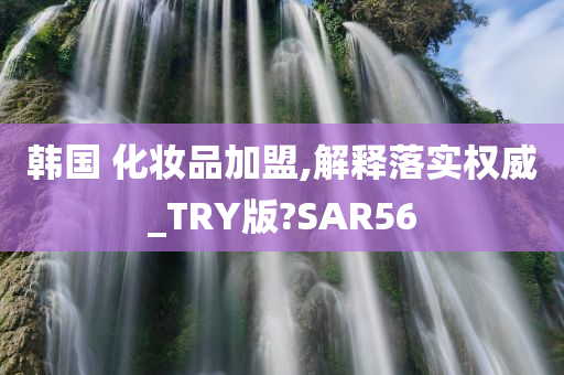 韩国 化妆品加盟,解释落实权威_TRY版?SAR56