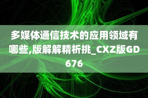 多媒体通信技术的应用领域有哪些,版解解精析挑_CXZ版GD676