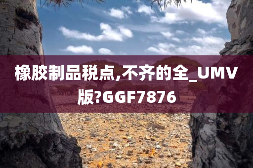 橡胶制品税点,不齐的全_UMV版?GGF7876