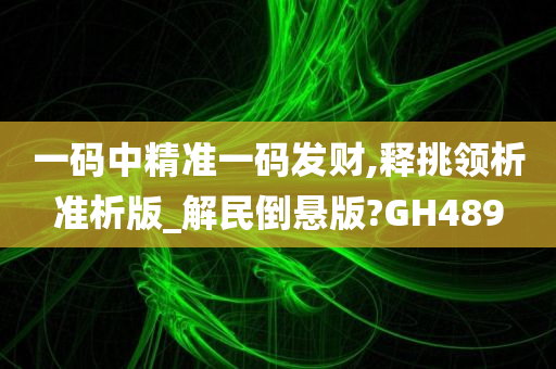 一码中精准一码发财,释挑领析准析版_解民倒悬版?GH489