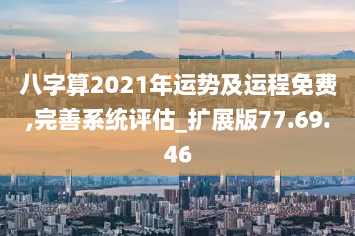 八字算2021年运势及运程免费,完善系统评估_扩展版77.69.46